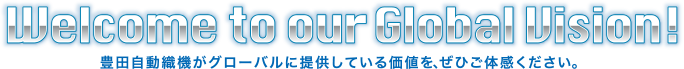 Welcome to our globalVision! 豊田自動織機がグローバルに提供している価値を、ぜひご体感ください。