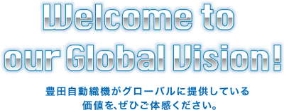 Welcome to our globalVision! 豊田自動織機がグローバルに提供している価値を、ぜひご体感ください。